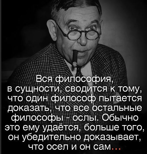 Вся философия, в сущности, сводится к тому, что один философ пытается доказать, что все остальные философы - ослы. Обычно это ему удается, больше того, он убедительно доказывает, что осел и он сам...