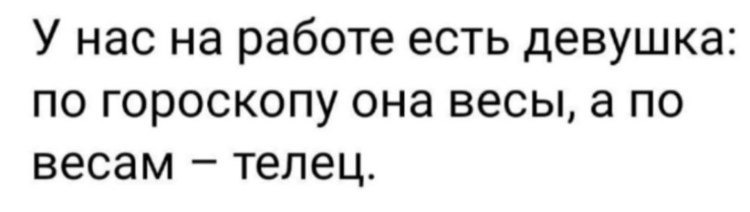 У нас на работе есть девушка: по гороскопу она весы, а по весам – телец.