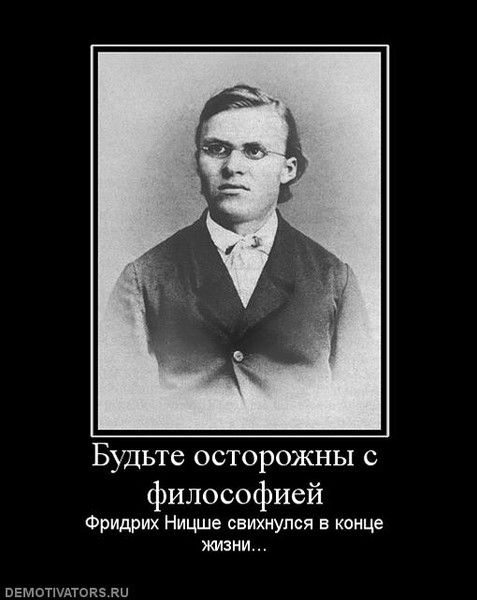 Будьте осторожны с философией
Фридрих Ницше свихнулся в конце жизни...