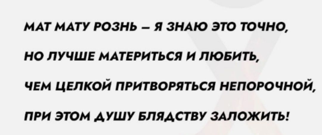МАТ МАТУ РОЗЬ – Я ЗНАЮ ЭТО ТОЧНО, НО ЛУЧШЕ МАТЕРИТЬСЯ И ЛЮБИТЬ, ЧЕМ ЦЕЛКОЙ ПРИТВОРЯТЬСЯ НЕПОРЧНОЙ, ПРИ ЭТОМ ДУШУ БЛЯДСТВУ ЗАЛОЖИТЬ!