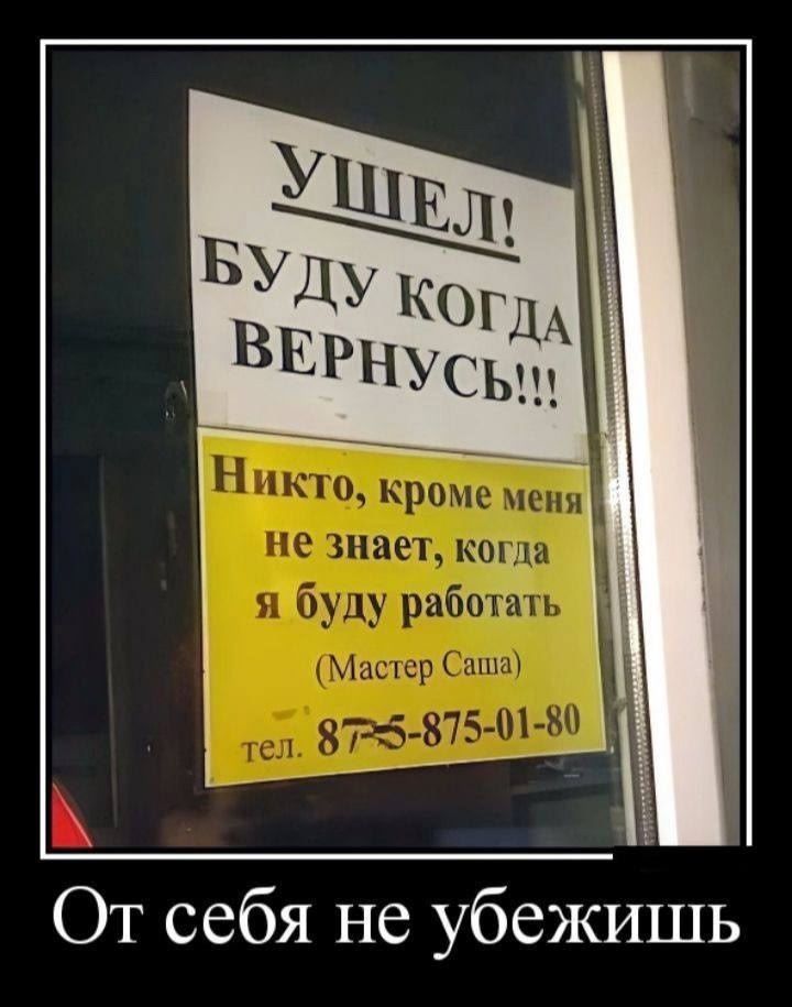 УШЕЛ! БУДУ КОГДА ВЕРНУСЬ!!! Никто, кроме меня не знает, когда я буду работать (Мастер Саша) тел. 875-875-01-80 От себя не убежишь
