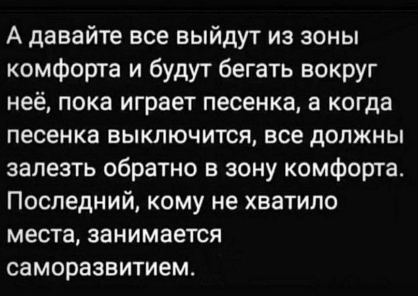 А давайте все выйдут из зоны комфорта и будут бегать вокруг неё, пока играет песенка, а когда песенка выключится, все должны залезть обратно в зону комфорта. Последний, кому не хватило места, занимается саморазвитием.