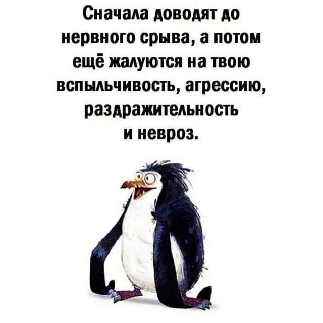 Сначала доводят до нервного срыва, а потом ещё жалуются на твою вспыльчивость, агрессию, раздражительность и невроз.