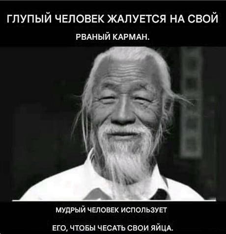 ГЛУПЫЙ ЧЕЛОВЕК ЖАЛУЕТСЯ НА СВОЙ РВАНЫЙ КАРМАН. МУДРЫЙ ЧЕЛОВЕК ИСПОЛЬЗУЕТ ЕГО, ЧТОБЫ ЧЕСТЬ СВОИ ЯЙЦА.