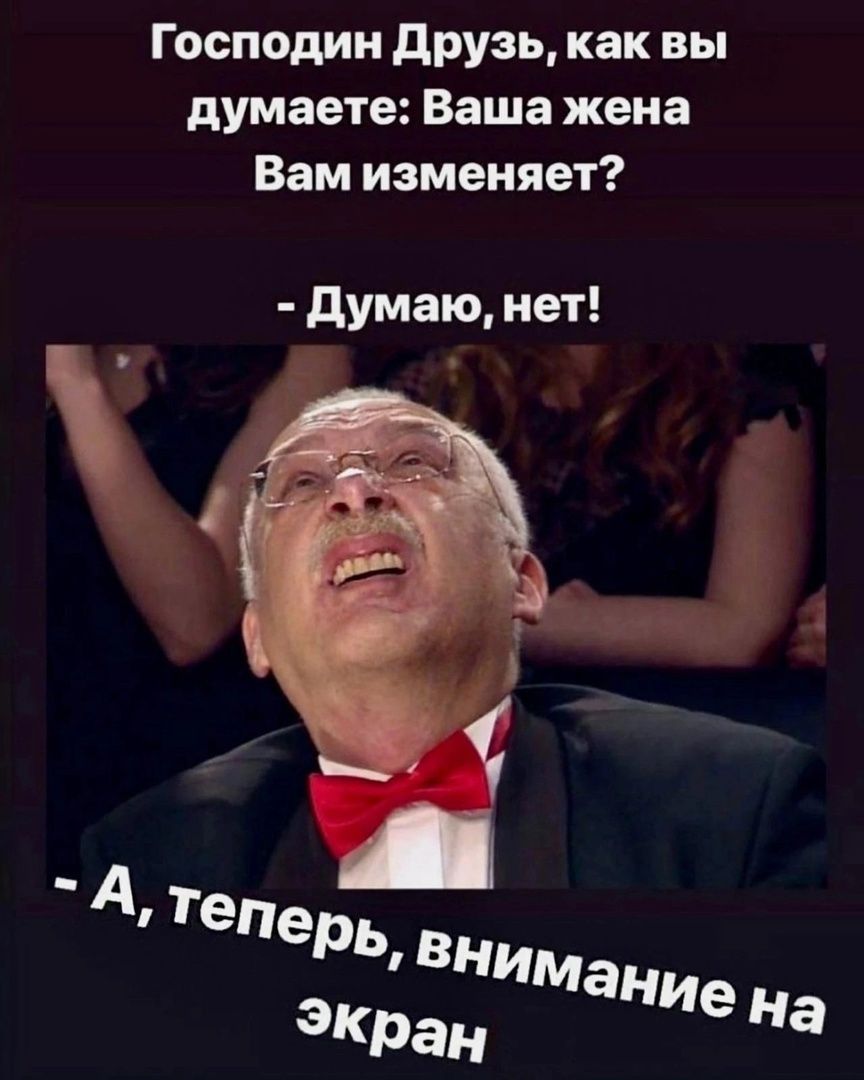Господин Друзь, как вы думаете: Ваша жена Вам изменяет?
- Думаю, нет!
- А, теперь, внимание на экран.
