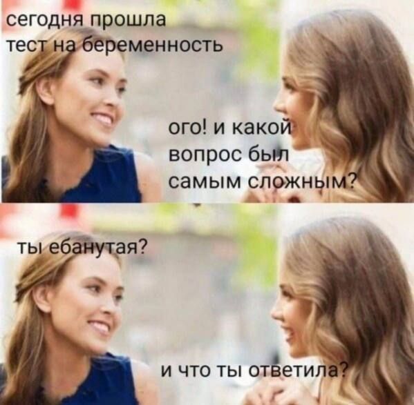 сегодня прошла тест на беременность
ого! и какой вопрос был самым сложным?
ты ебанутая?
и что ты ответила?