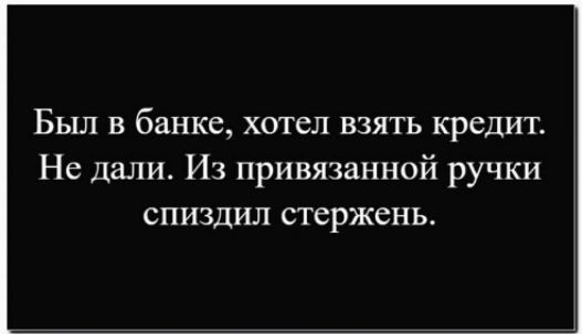 Был в банке, хотел взять кредит. Не дали. Из привязанной ручки спиздил стержень.