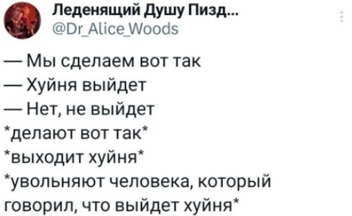 — Мы сделаем вот так
— Хуня выйдет
— Нет, не выйдет
*делают вот так*
*выходит хуня*
*увольняют человека, который говорил, что выйдет хуня*