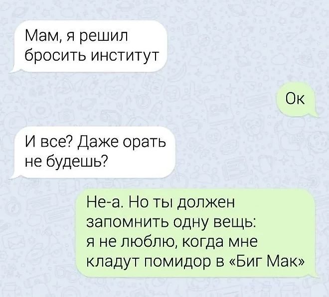 Мам, я решил бросить институт
И все? Даже орать не будешь?
Не-а. Но ты должен запомнить одну вещь: я не люблю, когда мне кладут помидор в «Биг Мак»