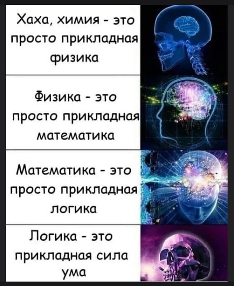 Хаха, химия - это просто прикладная физика
Физика - это просто прикладная математика
Математика - это просто прикладная логика
Логика - это прикладная сила ума