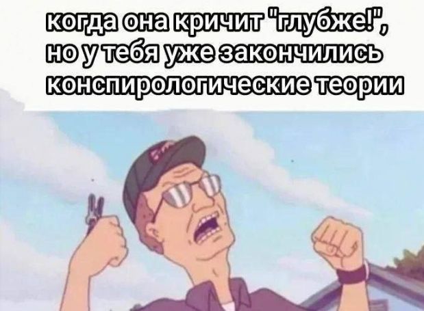 когда она кричит 'глубже!', но у тебя уже закончились конспирологические теории