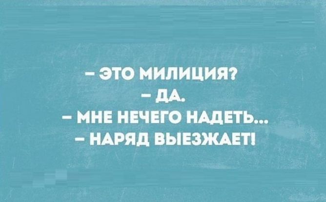 – ЭТО МИЛИЦИЯ?
– ДА.
– МНЕ НЕЧЕГО НАДЕТЬ...
– НАРЯД ВЫЕЗЖАЕТ!