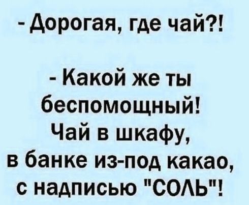 Дорогая, где чай?! - Какой же ты беспомощный! Чай в шкафу, в банке из-под какао, с надписью 