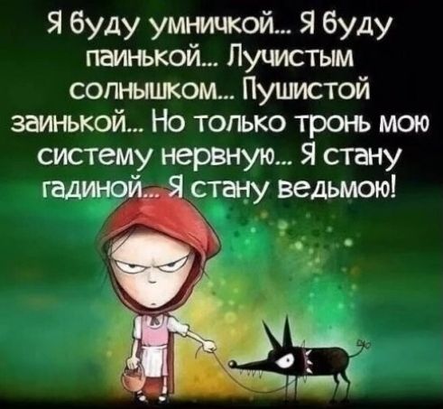 Я буду умничкой... Я буду паинькой... Лучистым солнышком... Пушистой заинькой... Но только тронь мою систему нервную... Я стану гадиной... Я стану ведьмой!