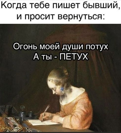 Когда тебе пишет бывший, и просит вернуться:
Огонь моей души потух
А ты - ПЕТУХ