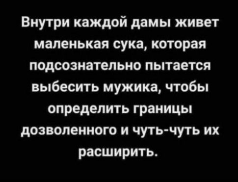 Внутри каждой дамы живет маленькая сука, которая подсознательно пытается выбесить мужика, чтобы определить границы дозволенного и чуть-чуть их расширить.