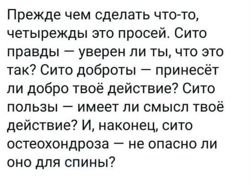 Прежде чем сделать что-то, четырежды это просей. Сито правды — уверен ли ты, что это так? Сито доброты — принесёт ли добро твоё действие? Сито пользы — имеет ли смысл твое действие? И, наконец, сито остеохондроза — не опасно ли оно для спины?