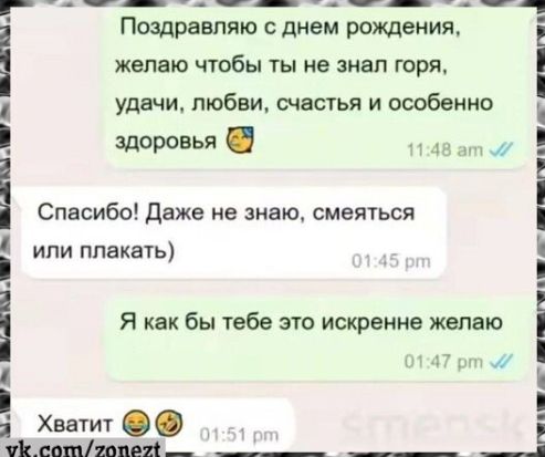 Поздравляю с днем рождения, желаю чтобы ты не знал горя, удачи, любви, счастья и особенно здоровья
Спасибо! Даже не знаю, смеяться или плакать)
Я как бы тебе это искренне желаю
Хватит
