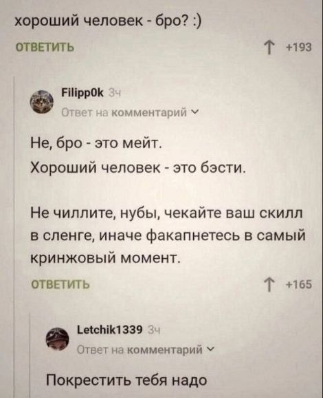 хороший человек - бро? :) Не, бро - это мэйт. Хороший человек - это бэсти. Не чилите, нубы, чекайте ваш скилл в сленге, иначе факапнетесь в самый cringe момент. Покрестить тебя надо.
