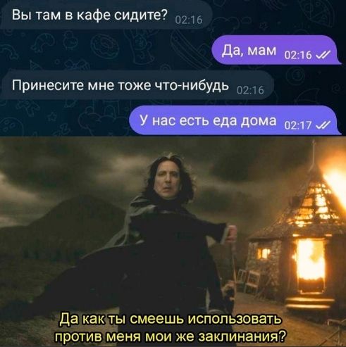 Вы там в кафе сидите?
Да, мам
Принесите мне тоже что-нибудь
У нас есть еда дома
Да как ты смеешь использовать против меня мои же заклинания?