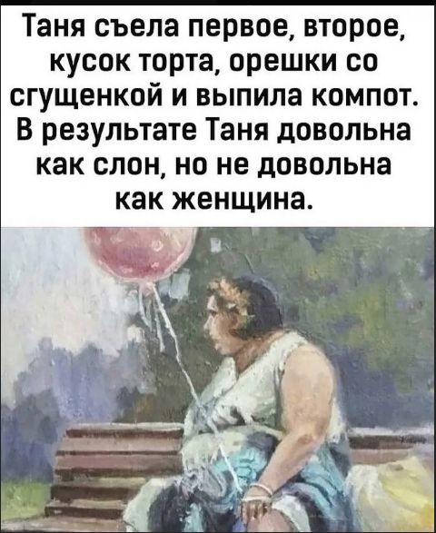 Таня съела первое, второе, кусок торта, орешки со сгущенкой и выпила компот. В результате Таня довольна как слон, но не довольна как женщина.