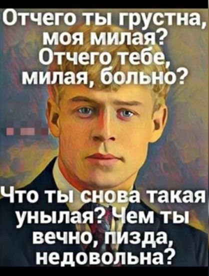 Отчего ты грустна, моя милая? Отчего тебе, милая, больно? Что ты снова такая унылая? Чем ты вечно, пизда, недовольна?