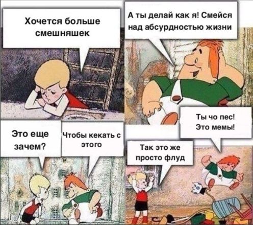 Хотите больше смешняшек
Это еще зачем?
Чтобы кекать с этого
А ты делай как я! Смейся над абсурдностью жизни
Ты что пес! Это мемы!
Так это же просто флуда