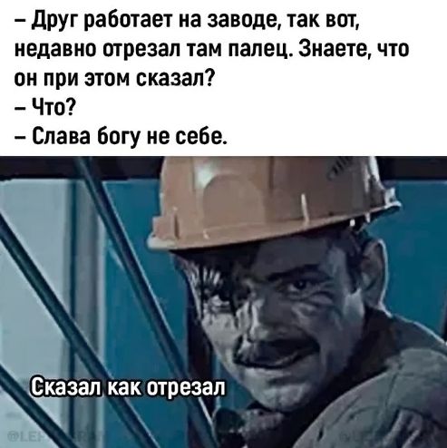 Друг работает на заводе, так вот, недавно отрезал там палец. Знаете, что он при этом сказал?
– Что?
– Слава богу не себе.
Сказал как отрезал