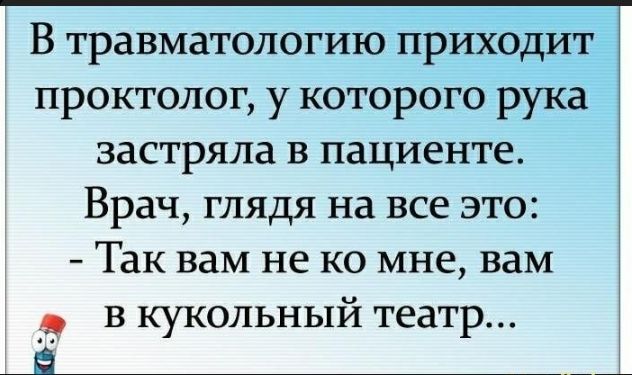 В травматологию приходит проктолог, у которого рука застряла в пациенте.
Врач, глядя на все это: - Так вам не ко мне, вам в кукольный театр...