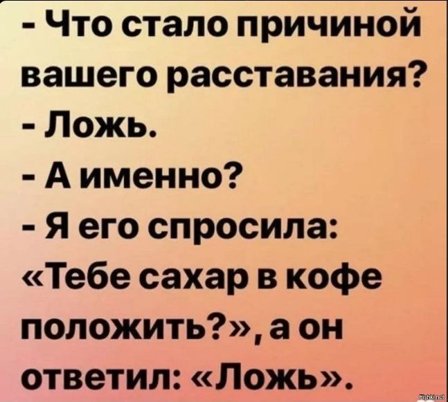 Что стало причиной вашего расставания? - Ложь. - А именно? - Я его спросила: «Тебе сахар в кофе положить?», а он ответил: «Ложь».