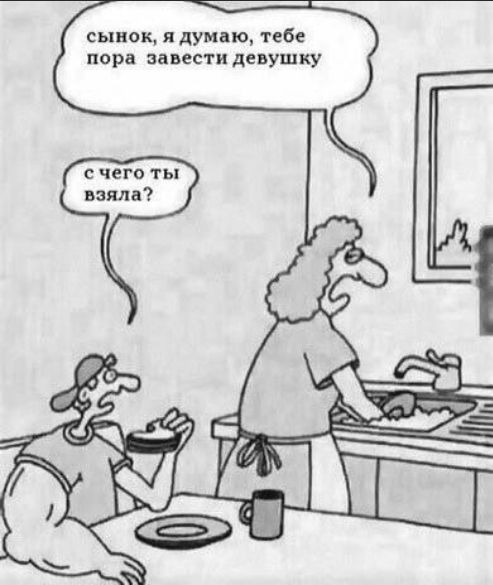 сынок, я думаю, тебе пора завести девушку
с чего ты взяла?