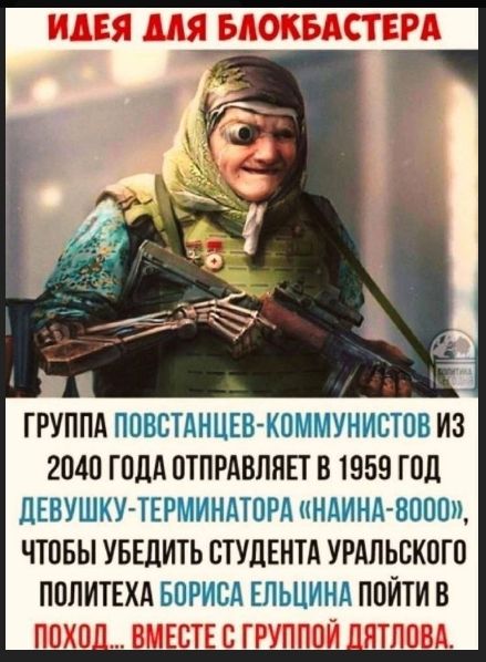 ИДЕЯ ДЛЯ БЛОКБАСТЕРА

ГРУППА ПОВСТАНЦЕВ-КОММУНИСТОВ ИЗ 2040 ГОДА ОТПРАВЛЯЕТ В 1959 ГОД ДЕВУШКУ-ТЕРМИНАТОРА «НАЙНА-8000», ЧТОБЫ УБЕДИТЬ СТУДЕНТА УРАЛЬСКОГО ПОЛИТЕХА БОРИСА ЕЛЬЦИНА ПОЙТИ В ПОХОД... ВМЕСТЕ С ГРУППОЙ ДЯТЛОВА.