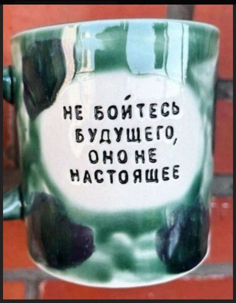 НЕ БОЙТЕСЬ БУДУЩЕГО, ОНО НЕ НАСТОЯЩЕЕ