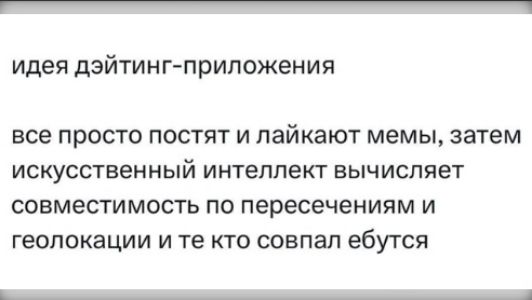идея дэйтинг-приложения
все просто постят и лайкают мемы, затем искусственный интеллект вычисляет совместимость по пересеченим и геолокации и те кто совпал ебутся