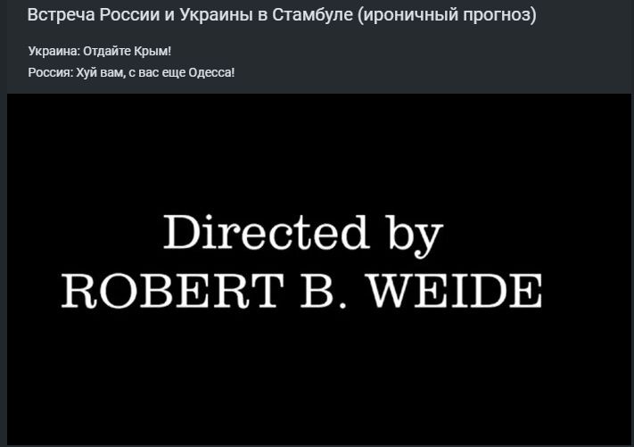 Встреча России и Украины в Стамбуле (ироничный прогноз)
Украина: Отдайте Крым!
Россия: Хуй вам, с вас еще Одесса!
Directed by ROBERT B. WEIDE