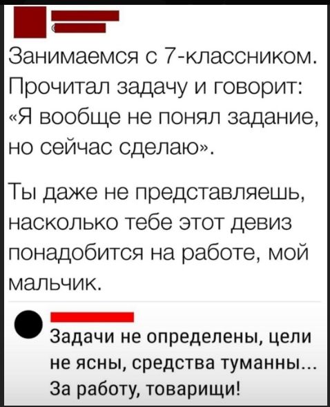 Занимаемся с 7-классником. Прочитал задачу и говорит: «Я вообще не понял задание, но сейчас сделаю». Ты даже не представляешь, насколько тебе этот девиз понадобится на работе, мой мальчик. Задачи не определены, цели не ясны, средства туманны… За работу, товарищи!