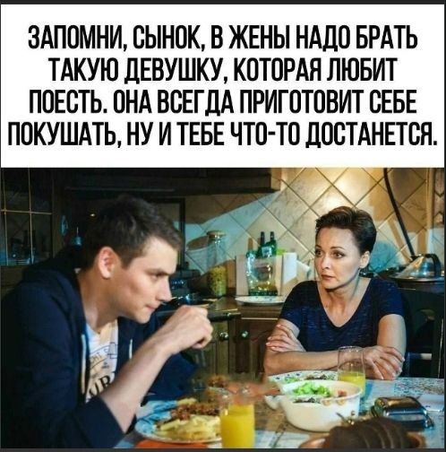 ЗАПОМНИ, СЫНОК, В ЖЕНЫ НАДО БРАТЬ ТАКУЮ ДЕВУШКУ, КОТОРАЯ ЛЮБИТ ПОЕСТЬ. ОНА ВСЕГДА ПРИГОТОВИТ СЕБЕ ПОКУШАТЬ, НУ И ТЕБЕ ЧТО-ТО ДОСТАНЕТСЯ.