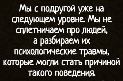 Мы с подругой уже на следующем уровне. Мы не сплетничаем про людей, а разбираем их психологические травмы, которые могли стать причиной такого поведения.
