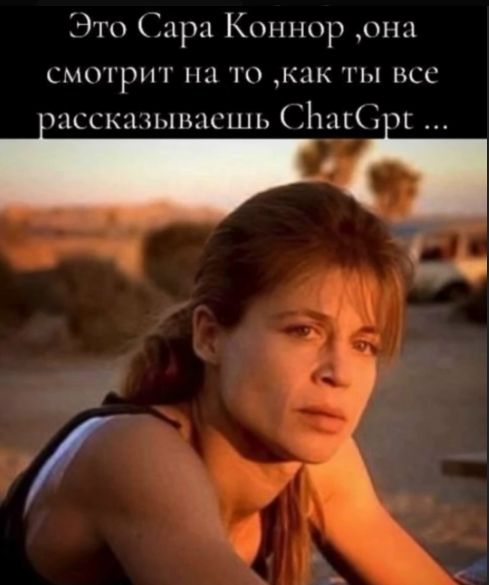 Это Сара Коннор, она смотрит на то, как ты все рассказываешь ChatGpt ...