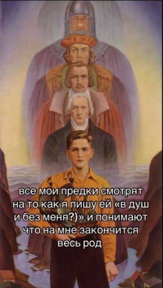 все мои предки смотрят на то как я пишу ей «в душ и без меня?)» и понимают что на мне закончится весь род