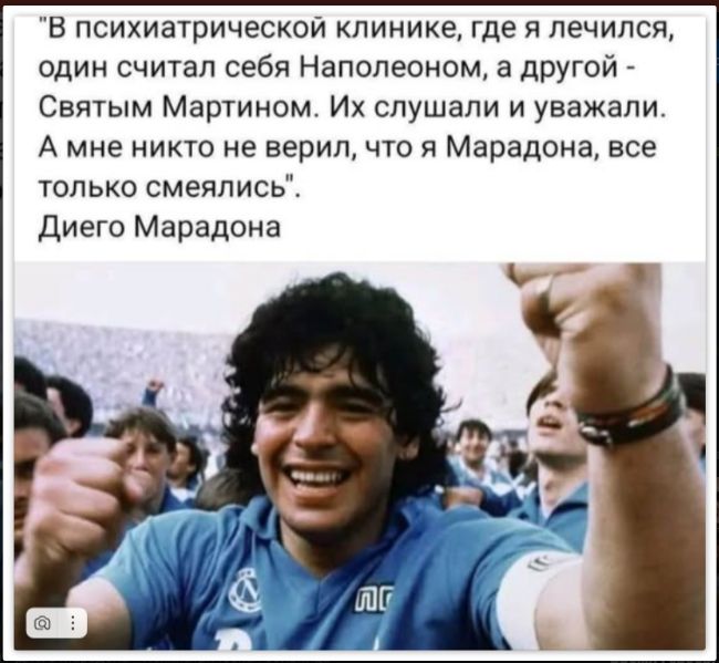 В психиатрической клинике, где я лечился, один считал себя Наполеоном, а другой - Святым Мартином. Их слушали и уважали. А мне никто не верил, что я Марадона, все только смеялись. Диего Марадона.