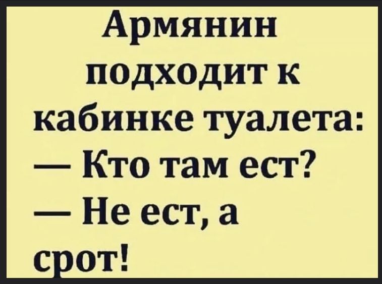 Армянин подходит к кабинке туалета: — Кто там есть? — Не ест, а срот!