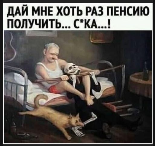 ДАЙ МНЕ ХОТЬ РАЗ ПЕНСИЮ ПОЛУЧИТЬ... С*КА...!