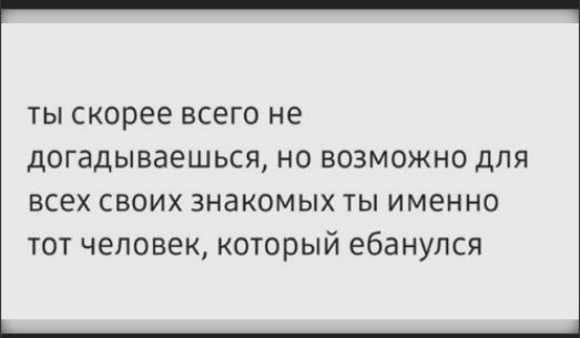 ты скорее всего не догадываешься, но возможно для всех своих знакомых ты именно тот человек, который ебанулся