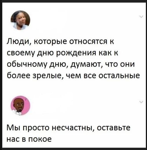 Люди, которые относятся к своему дню рождения как к обычному дню, думают, что они более зрелые, чем все остальные
Мы просто несчастны, оставьте нас в покое