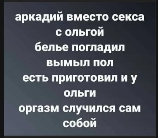 аркадий вместо секса с ольгой
беле погладил
вымыл пол
есть приготовил и у ольги
оргазм случился сам собой