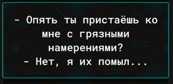 - Опять ты пристаёшь ко мне с грязными намерениями?
- Нет, я их помыл...