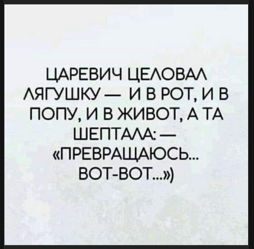 Царевич целовал лягушку — и в рот, и в попу, и в живот, а та шептала: — «Превращаюсь... вот-вот...)