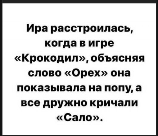 Ира расстроилась, когда в игре «Крокодил», объясняя слово «Орех» она показывала на попу, а все дружно кричали «Сало».