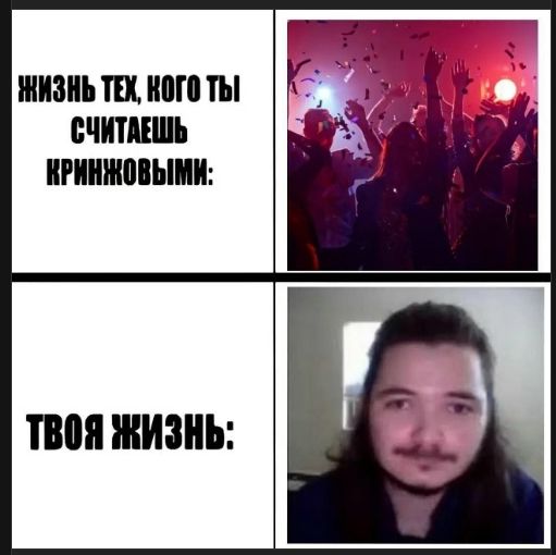 ЖИЗНЬ ТЕХ, КОГО ТЫ СЧИТАЕШЬ КРИНЖОВЫМИ:
(изображение вечеринки)

ТА ТВОЯ ЖИЗНЬ:
(изображение человека)